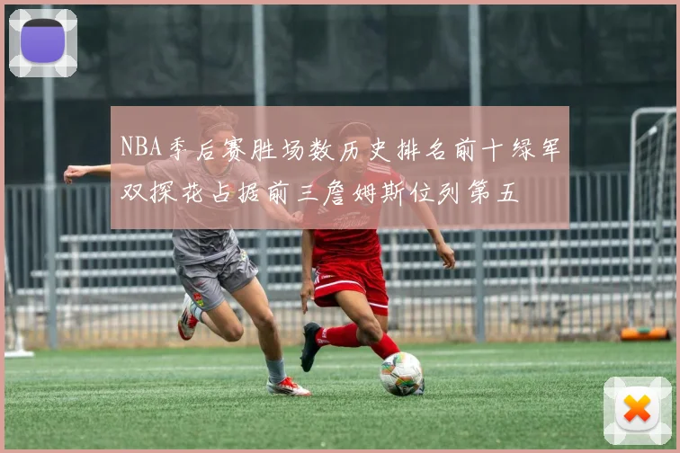 NBA季后赛胜场数历史排名前十绿军双探花占据前三詹姆斯位列第五