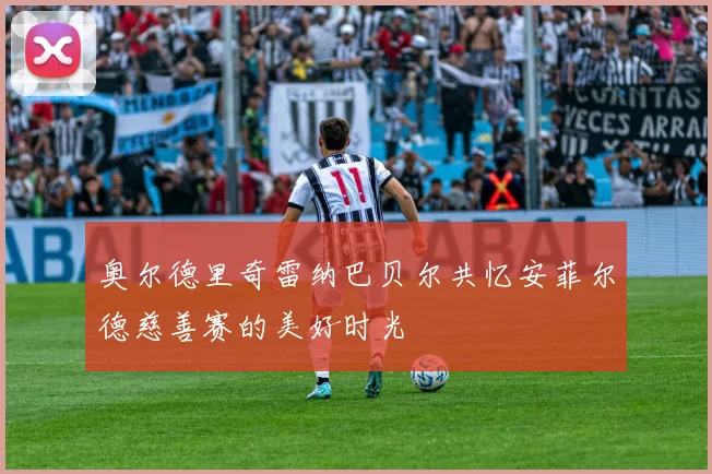 奥尔德里奇雷纳巴贝尔共忆安菲尔德慈善赛的美好时光