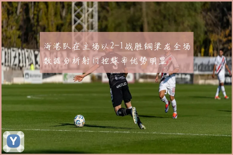海港队在主场以2-1战胜铜梁龙全场数据分析射门控球率优势明显