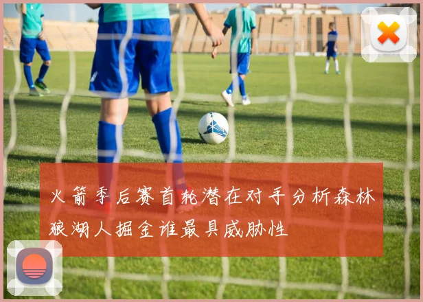 火箭季后赛首轮潜在对手分析森林狼湖人掘金谁最具威胁性