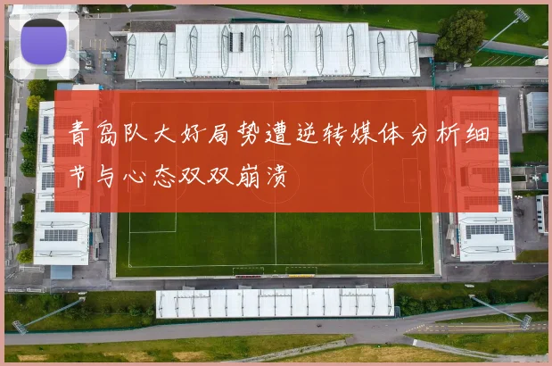 青岛队大好局势遭逆转媒体分析细节与心态双双崩溃
