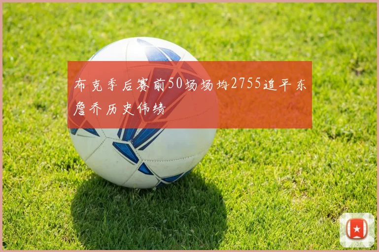 布克季后赛前50场场均2755追平东詹乔历史伟绩
