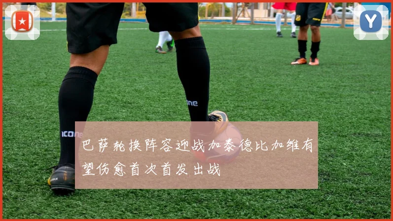 巴萨轮换阵容迎战加泰德比加维有望伤愈首次首发出战