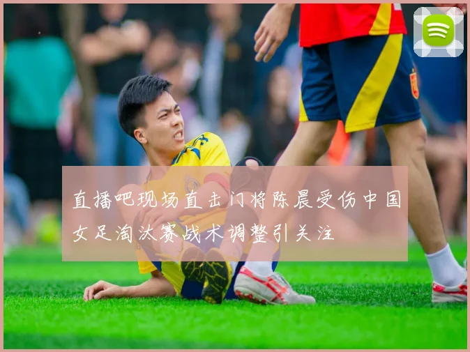 直播吧现场直击门将陈晨受伤中国女足淘汰赛战术调整引关注