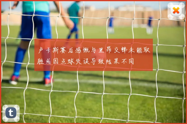 卢卡斯赛后感慨与里昂交锋未能取胜或因点球失误导致结果不同