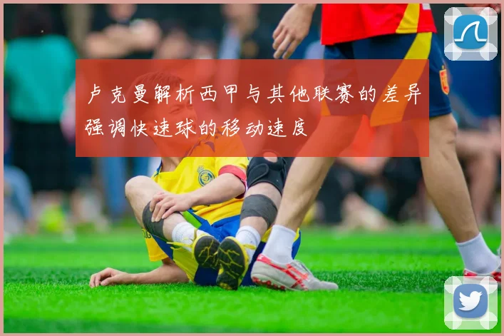 卢克曼解析西甲与其他联赛的差异强调快速球的移动速度