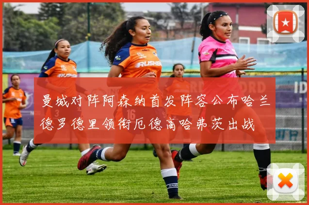 曼城对阵阿森纳首发阵容公布哈兰德罗德里领衔厄德高哈弗茨出战
