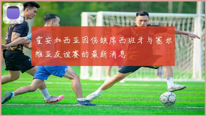 霍安加西亚因伤缺席西班牙与塞尔维亚友谊赛的最新消息
