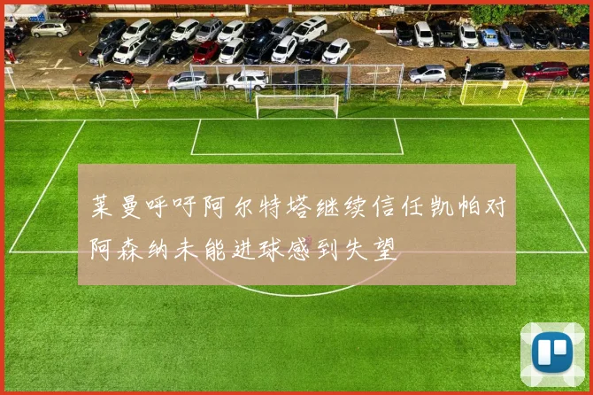 莱曼呼吁阿尔特塔继续信任凯帕对阿森纳未能进球感到失望