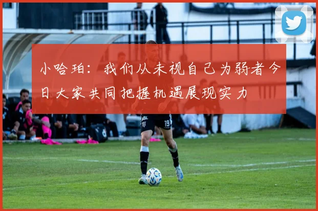 小哈珀：我们从未视自己为弱者今日大家共同把握机遇展现实力