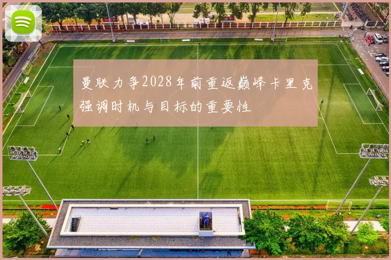 曼联力争2028年前重返巅峰卡里克强调时机与目标的重要性
