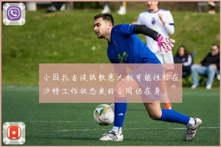 小因扎吉谈执教意大利可能性称在沙特工作状态良好合同仍在身